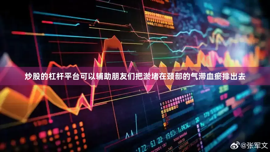 炒股的杠杆平台可以辅助朋友们把淤堵在颈部的气滞血瘀排出去