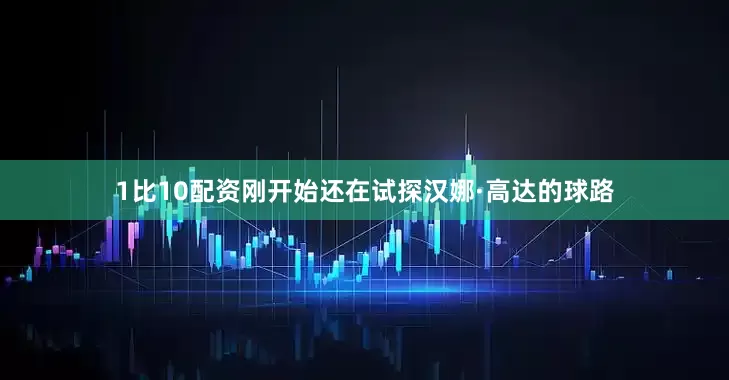 1比10配资刚开始还在试探汉娜·高达的球路