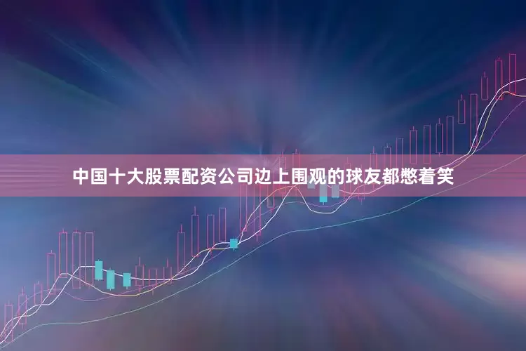 中国十大股票配资公司边上围观的球友都憋着笑