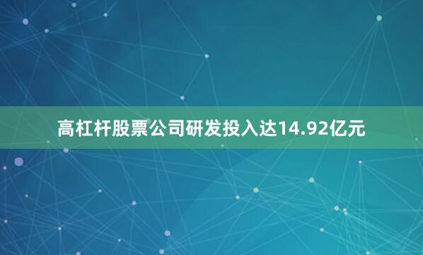 高杠杆股票公司研发投入达14.92亿元