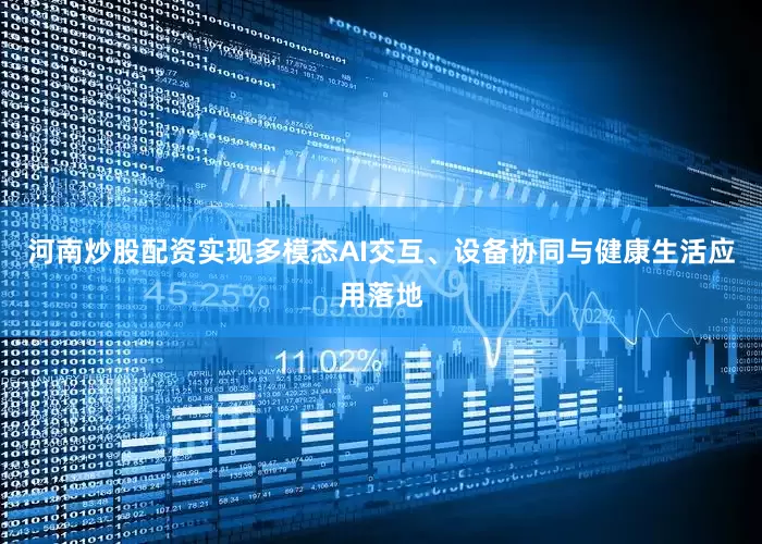 河南炒股配资实现多模态AI交互、设备协同与健康生活应用落地