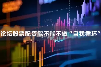论坛股票配资能不能不做“自我循环”