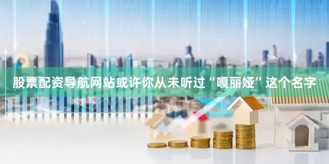 股票配资导航网站或许你从未听过“嘎丽娅”这个名字