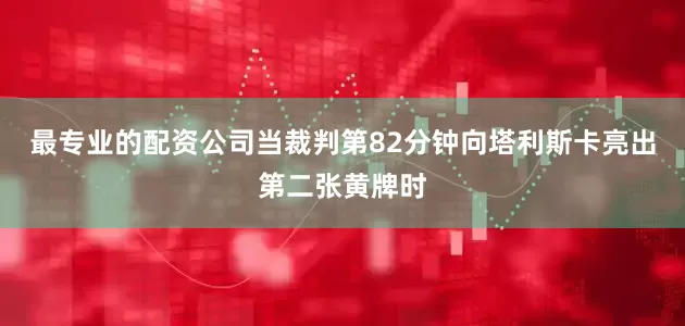 最专业的配资公司当裁判第82分钟向塔利斯卡亮出第二张黄牌时