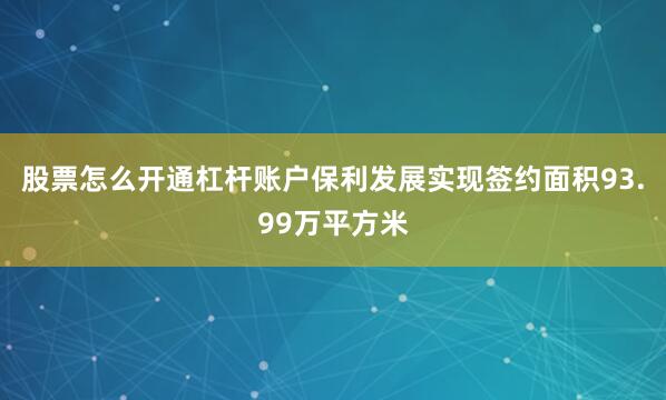 股票怎么开通杠杆账户保利发展实现签约面积93.99万平方米