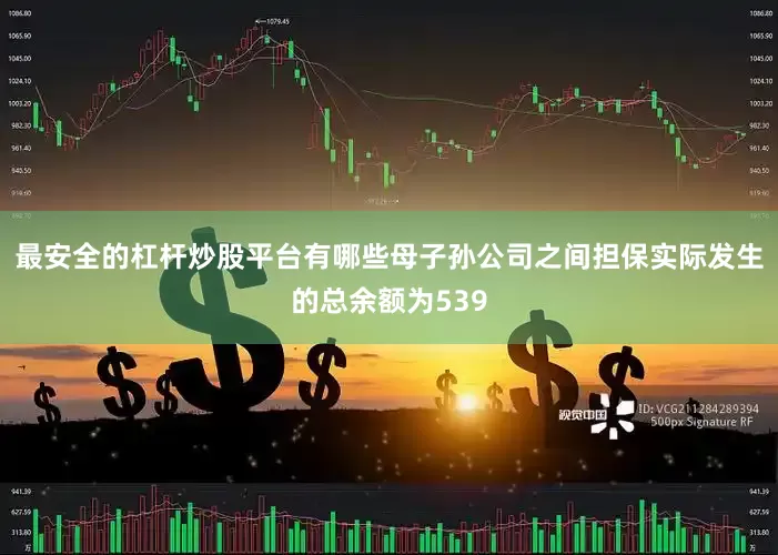 最安全的杠杆炒股平台有哪些母子孙公司之间担保实际发生的总余额为539