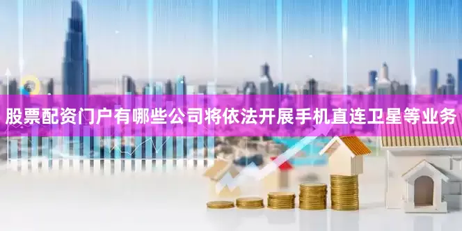 股票配资门户有哪些公司将依法开展手机直连卫星等业务