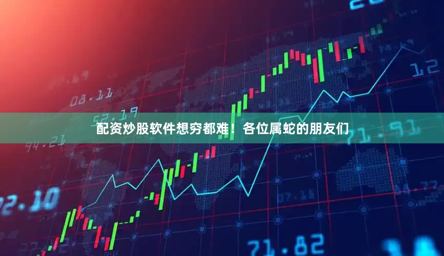 配资炒股软件想穷都难！各位属蛇的朋友们
