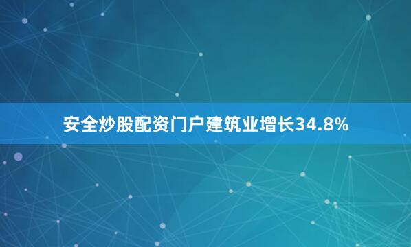 安全炒股配资门户建筑业增长34.8%