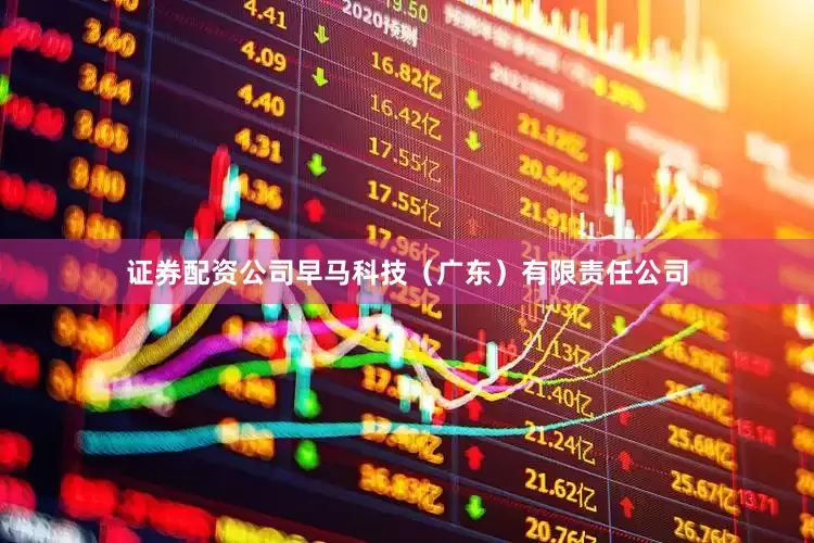 证券配资公司早马科技（广东）有限责任公司