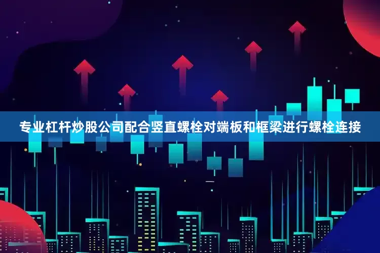 专业杠杆炒股公司配合竖直螺栓对端板和框梁进行螺栓连接