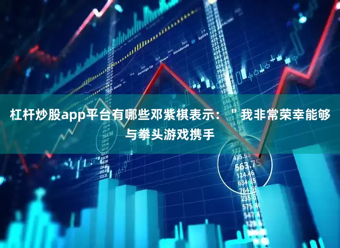 杠杆炒股app平台有哪些邓紫棋表示：＂我非常荣幸能够与拳头游戏携手