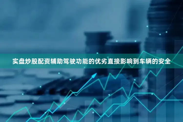 实盘炒股配资辅助驾驶功能的优劣直接影响到车辆的安全