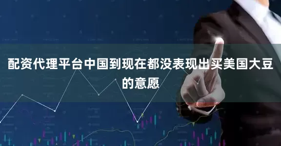 配资代理平台中国到现在都没表现出买美国大豆的意愿