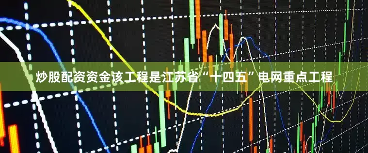 炒股配资资金该工程是江苏省“十四五”电网重点工程