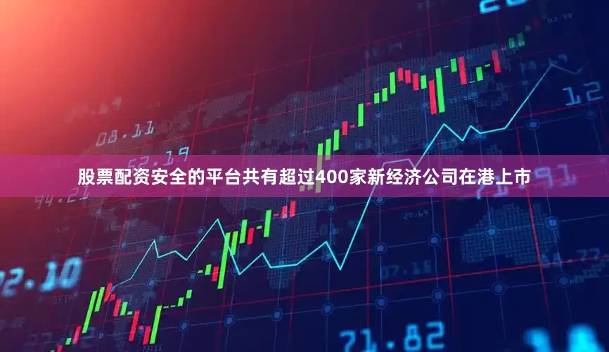 股票配资安全的平台共有超过400家新经济公司在港上市
